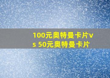 100元奥特曼卡片vs 50元奥特曼卡片